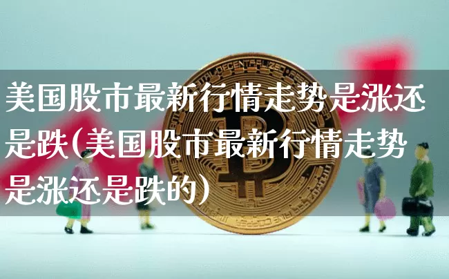 美国股市最新行情走势是涨还是跌(美国股市最新行情走势是涨还是跌的)_https://www.czytfl.com_期货走势_第1张