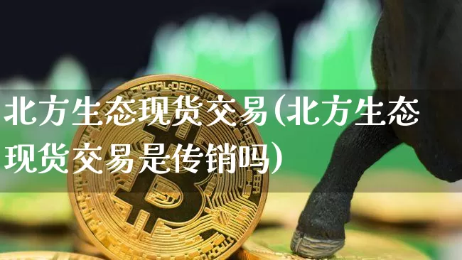 北方生态现货交易(北方生态现货交易是传销吗)_https://www.czytfl.com_期货行情_第1张
