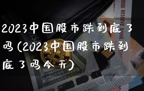 2023中国股市跌到底了吗(2023中国股市跌到底了吗今天)_https://www.czytfl.com_期货价格_第1张