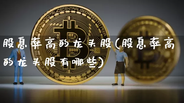 股息率高的龙头股(股息率高的龙头股有哪些)_https://www.czytfl.com_期货走势_第1张