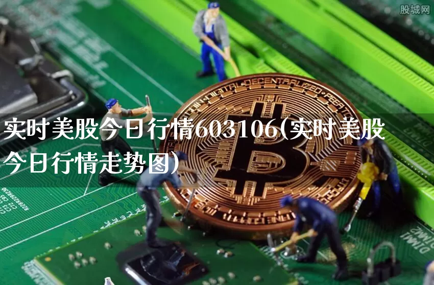 实时美股今日行情603106(实时美股今日行情走势图)_https://www.czytfl.com_期货行情_第1张