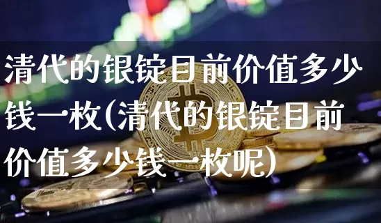 清代的银锭目前价值多少钱一枚(清代的银锭目前价值多少钱一枚呢)_https://www.czytfl.com_期货价格_第1张