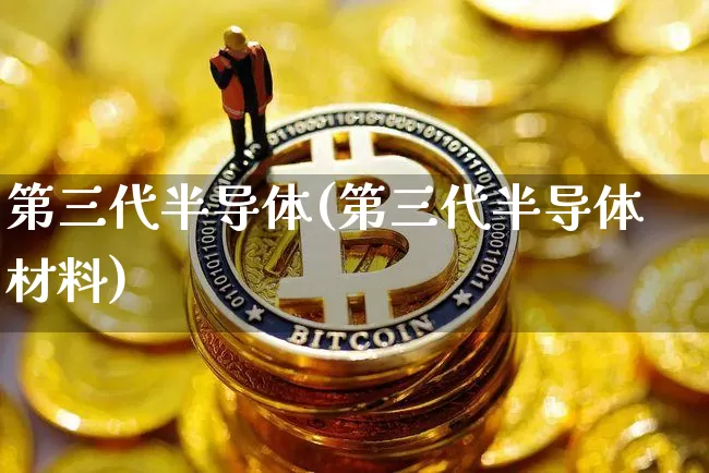 第三代半导体(第三代半导体材料)_https://www.czytfl.com_期货价格_第1张