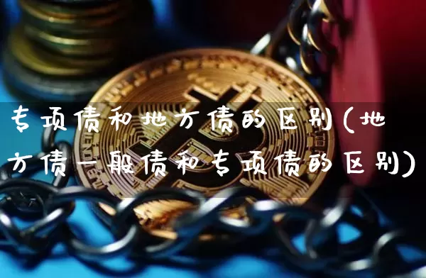专项债和地方债的区别(地方债一般债和专项债的区别)_https://www.czytfl.com_期货行情_第1张