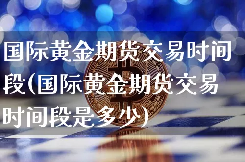 国际黄金期货交易时间段(国际黄金期货交易时间段是多少)_https://www.czytfl.com_期货价格_第1张
