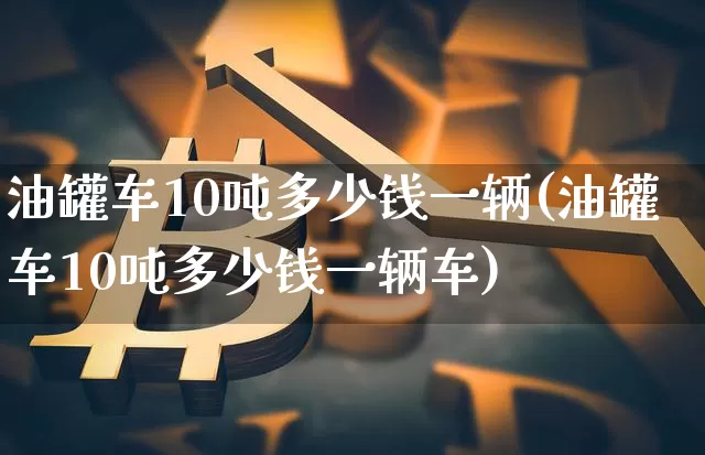 油罐车10吨多少钱一辆(油罐车10吨多少钱一辆车)_https://www.czytfl.com_期货行情_第1张