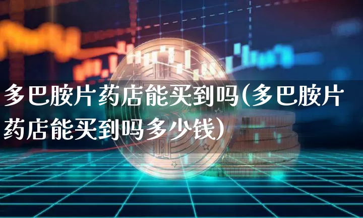 多巴胺片药店能买到吗(多巴胺片药店能买到吗多少钱)_https://www.czytfl.com_期货走势_第1张