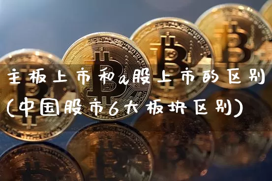 主板上市和a股上市的区别(中国股市6大板块区别)_https://www.czytfl.com_期货行情_第1张