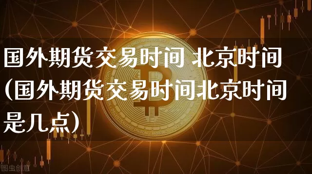 国外期货交易时间 北京时间(国外期货交易时间北京时间是几点)_https://www.czytfl.com_期货价格_第1张