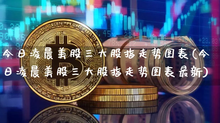 今日凌晨美股三大股指走势图表(今日凌晨美股三大股指走势图表最新)_https://www.czytfl.com_期货走势_第1张