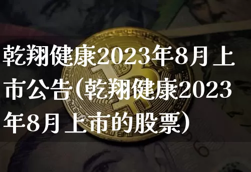 乾翔健康2023年8月上市公告(乾翔健康2023年8月上市的股票)_https://www.czytfl.com_期货_第1张