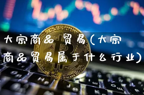 大宗商品 贸易(大宗商品贸易属于什么行业)_https://www.czytfl.com_期货价格_第1张