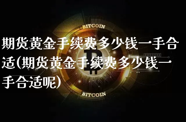 期货黄金手续费多少钱一手合适(期货黄金手续费多少钱一手合适呢)_https://www.czytfl.com_期货行情_第1张