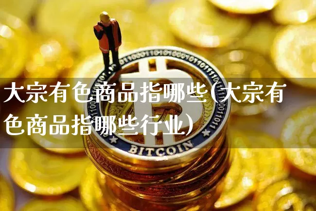 大宗有色商品指哪些(大宗有色商品指哪些行业)_https://www.czytfl.com_期货行情_第1张