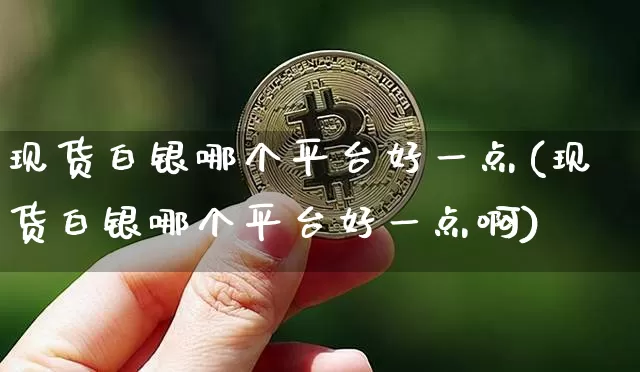 现货白银哪个平台好一点(现货白银哪个平台好一点啊)_https://www.czytfl.com_期货走势_第1张