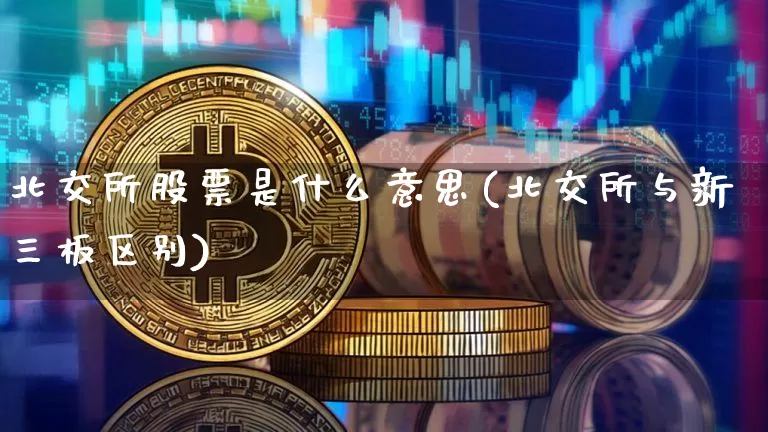 北交所股票是什么意思(北交所与新三板区别)_https://www.czytfl.com_期货价格_第1张