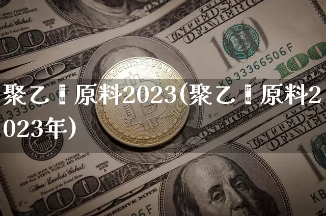聚乙烯原料2023(聚乙烯原料2023年)_https://www.czytfl.com_期货行情_第1张