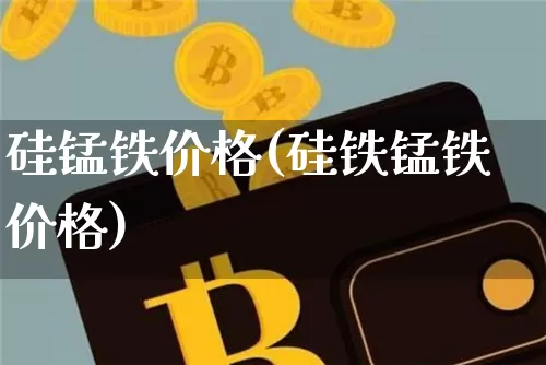 硅锰铁价格(硅铁锰铁价格)_https://www.czytfl.com_期货行情_第1张