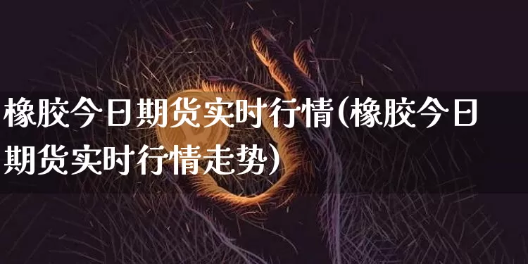 橡胶今日期货实时行情(橡胶今日期货实时行情走势)_https://www.czytfl.com_期货行情_第1张