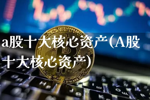 a股十大核心资产(A股十大核心资产)_https://www.czytfl.com_期货走势_第1张