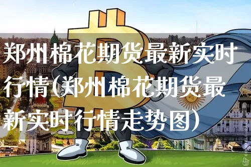 郑州棉花期货最新实时行情(郑州棉花期货最新实时行情走势图)_https://www.czytfl.com_期货行情_第1张