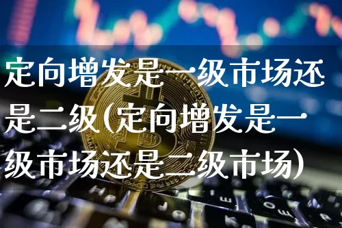 定向增发是一级市场还是二级(定向增发是一级市场还是二级市场)_https://www.czytfl.com_期货行情_第1张
