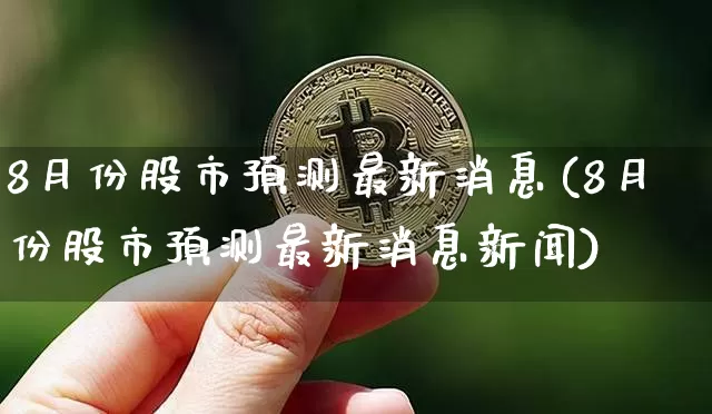 8月份股市预测最新消息(8月份股市预测最新消息新闻)_https://www.czytfl.com_期货价格_第1张