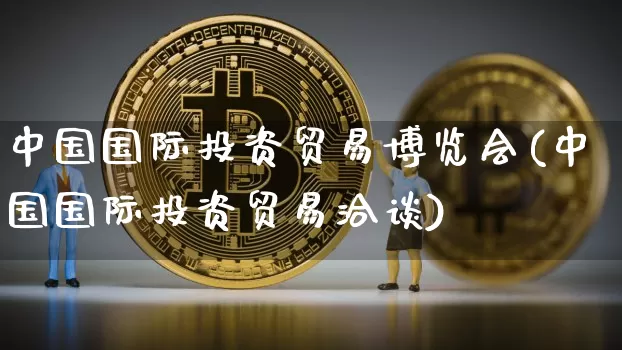 中国国际投资贸易博览会(中国国际投资贸易洽谈)_https://www.czytfl.com_期货走势_第1张
