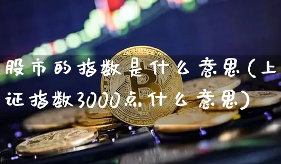 股市的指数是什么意思(上证指数3000点什么意思)_https://www.czytfl.com_期货走势_第1张