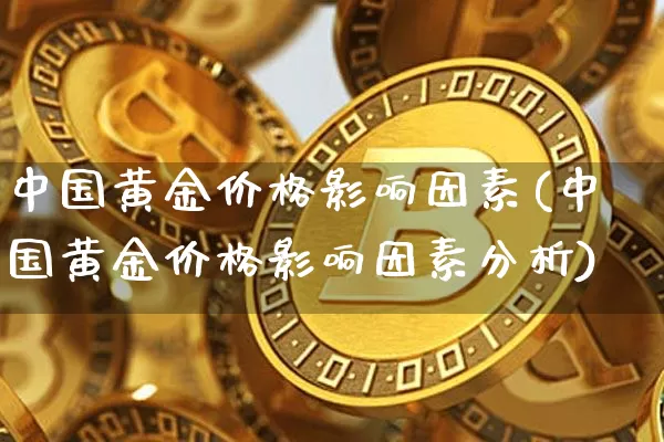 中国黄金价格影响因素(中国黄金价格影响因素分析)_https://www.czytfl.com_期货行情_第1张