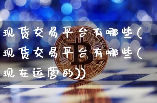 现货交易平台有哪些(现货交易平台有哪些(现在运营的))_https://www.czytfl.com_期货行情_第1张