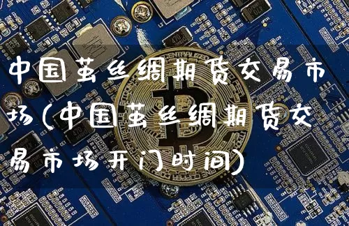 中国茧丝绸期货交易市场(中国茧丝绸期货交易市场开门时间)_https://www.czytfl.com_期货行情_第1张