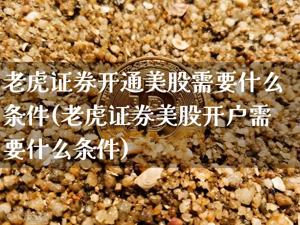 老虎证券开通美股需要什么条件(老虎证券美股开户需要什么条件)_https://www.czytfl.com_期货走势_第1张
