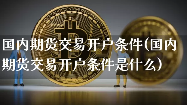 国内期货交易开户条件(国内期货交易开户条件是什么)_https://www.czytfl.com_期货价格_第1张