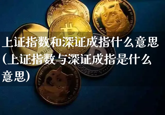 上证指数和深证成指什么意思(上证指数与深证成指是什么意思)_https://www.czytfl.com_期货行情_第1张