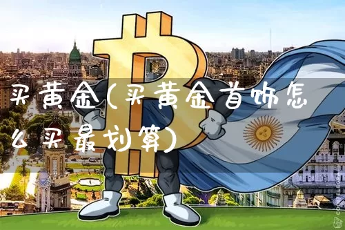 买黄金(买黄金首饰怎么买最划算)_https://www.czytfl.com_期货行情_第1张
