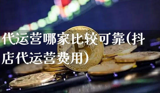 代运营哪家比较可靠(抖店代运营费用)_https://www.czytfl.com_期货_第1张
