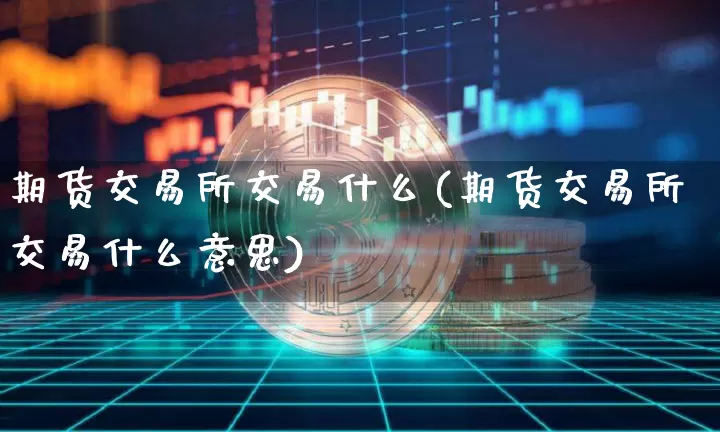 期货交易所交易什么(期货交易所交易什么意思)_https://www.czytfl.com_期货行情_第1张
