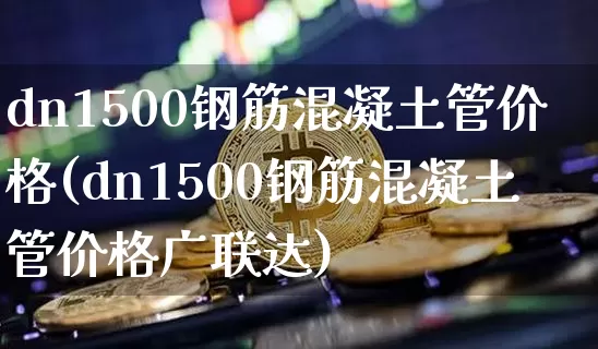 dn1500钢筋混凝土管价格(dn1500钢筋混凝土管价格广联达)_https://www.czytfl.com_期货行情_第1张