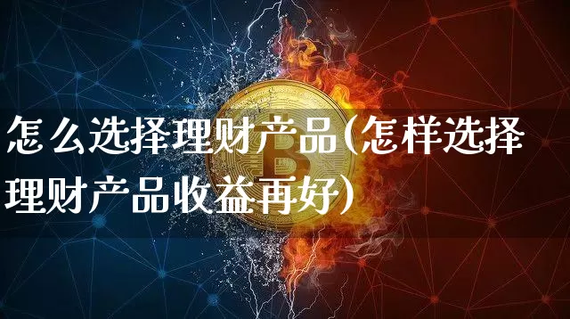 怎么选择理财产品(怎样选择理财产品收益再好)_https://www.czytfl.com_期货_第1张