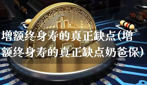 增额终身寿的真正缺点(增额终身寿的真正缺点奶爸保)_https://www.czytfl.com_期货行情_第1张