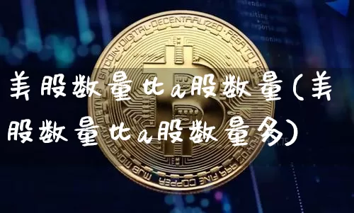 美股数量比a股数量(美股数量比a股数量多)_https://www.czytfl.com_期货走势_第1张
