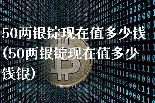 50两银锭现在值多少钱(50两银锭现在值多少钱银)_https://www.czytfl.com_期货行情_第1张