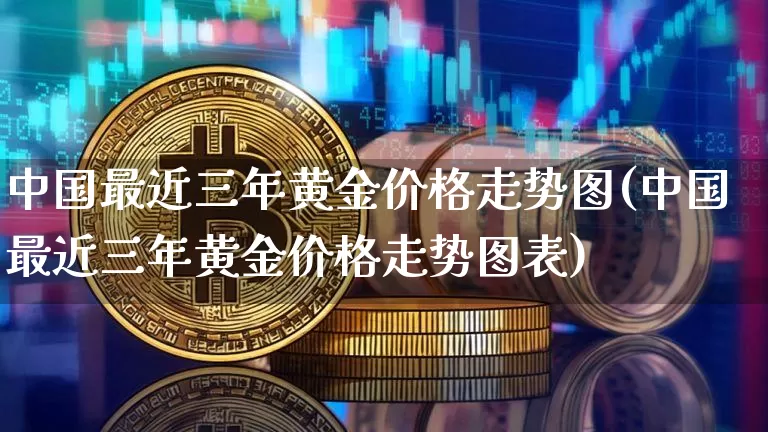 中国最近三年黄金价格走势图(中国最近三年黄金价格走势图表)_https://www.czytfl.com_期货行情_第1张