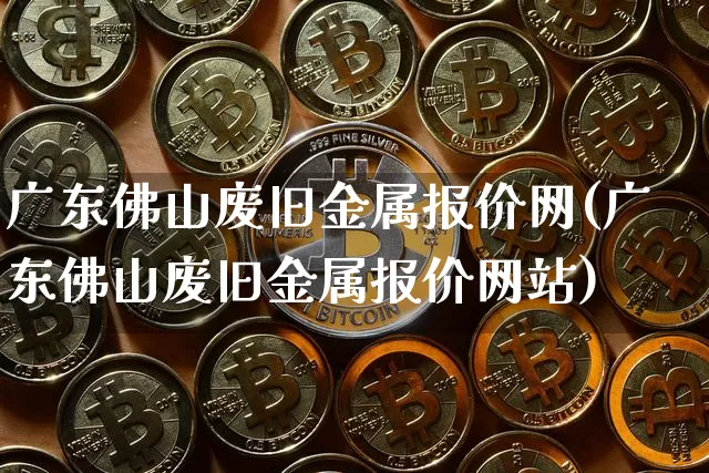 广东佛山废旧金属报价网(广东佛山废旧金属报价网站)_https://www.czytfl.com_期货价格_第1张