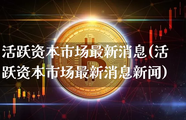 活跃资本市场最新消息(活跃资本市场最新消息新闻)_https://www.czytfl.com_期货价格_第1张