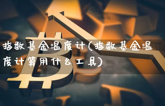 指数基金温度计(指数基金温度计算用什么工具)_https://www.czytfl.com_期货走势_第1张