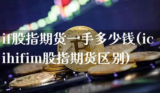 if股指期货一手多少钱(icihifim股指期货区别)_https://www.czytfl.com_期货走势_第1张