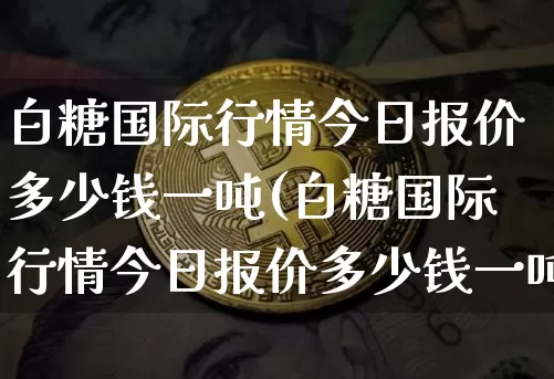 白糖国际行情今日报价多少钱一吨(白糖国际行情今日报价多少钱一吨呢)_https://www.czytfl.com_期货价格_第1张