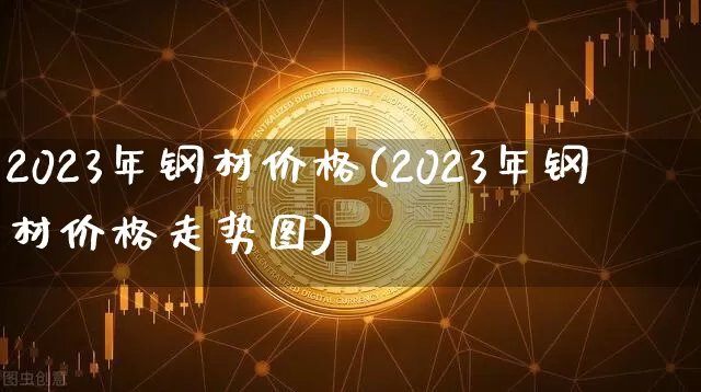 2023年钢材价格(2023年钢材价格走势图)_https://www.czytfl.com_期货行情_第1张